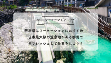 群馬県はワーケーションにおすすめ！日本最大級の温泉地がある群馬でリフレッシュして仕事をしよう！